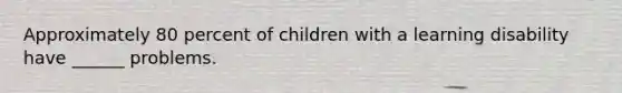 Approximately 80 percent of children with a learning disability have ______ problems.