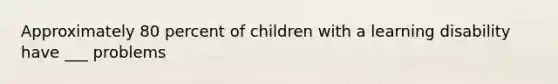 Approximately 80 percent of children with a learning disability have ___ problems