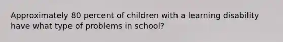 Approximately 80 percent of children with a learning disability have what type of problems in school?