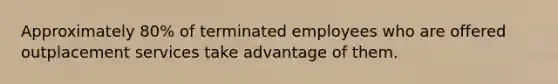 Approximately 80% of terminated employees who are offered outplacement services take advantage of them.