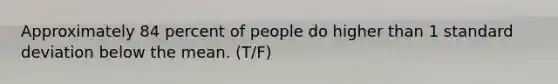 Approximately 84 percent of people do higher than 1 standard deviation below the mean. (T/F)