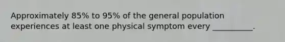 Approximately 85% to 95% of the general population experiences at least one physical symptom every __________.