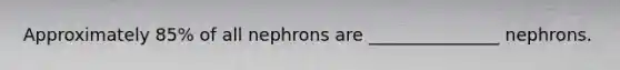 Approximately 85% of all nephrons are _______________ nephrons.