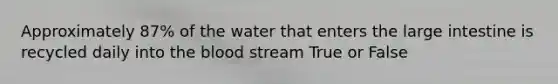 Approximately 87% of the water that enters the <a href='https://www.questionai.com/knowledge/kGQjby07OK-large-intestine' class='anchor-knowledge'>large intestine</a> is recycled daily into <a href='https://www.questionai.com/knowledge/k7oXMfj7lk-the-blood' class='anchor-knowledge'>the blood</a> stream True or False