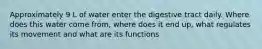 Approximately 9 L of water enter the digestive tract daily. Where does this water come from, where does it end up, what regulates its movement and what are its functions