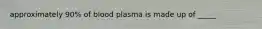 approximately 90% of blood plasma is made up of _____