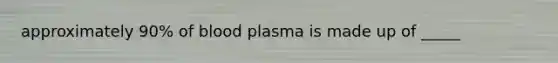 approximately 90% of blood plasma is made up of _____