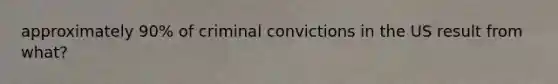 approximately 90% of criminal convictions in the US result from what?