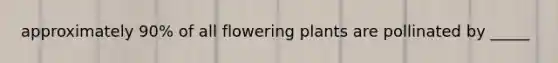 approximately 90% of all flowering plants are pollinated by _____