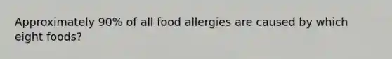 Approximately 90% of all food allergies are caused by which eight foods?