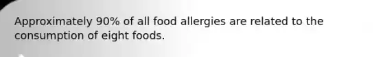 Approximately 90% of all food allergies are related to the consumption of eight foods.