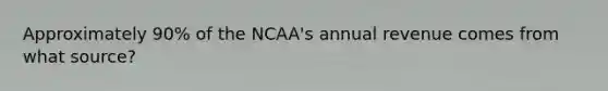 Approximately 90% of the NCAA's annual revenue comes from what source?