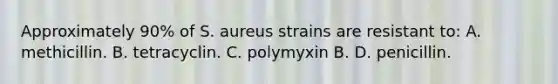 Approximately 90% of S. aureus strains are resistant to: A. methicillin. B. tetracyclin. C. polymyxin B. D. penicillin.