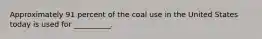 Approximately 91 percent of the coal use in the United States today is used for __________.