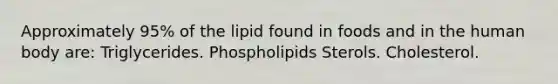 Approximately 95% of the lipid found in foods and in the human body are: Triglycerides. Phospholipids Sterols. Cholesterol.