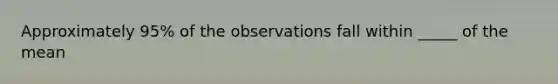 Approximately 95% of the observations fall within _____ of the mean