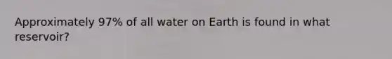 Approximately 97% of all water on Earth is found in what reservoir?