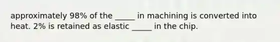 approximately 98% of the _____ in machining is converted into heat. 2% is retained as elastic _____ in the chip.