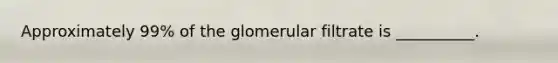 Approximately 99% of the glomerular filtrate is __________.