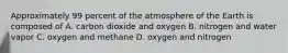 Approximately 99 percent of the atmosphere of the Earth is composed of A. carbon dioxide and oxygen B. nitrogen and water vapor C. oxygen and methane D. oxygen and nitrogen