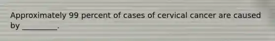 Approximately 99 percent of cases of cervical cancer are caused by _________.