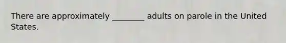 There are approximately ________ adults on parole in the United States.