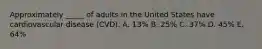 Approximately _____ of adults in the United States have cardiovascular disease (CVD). A. 13% B. 25% C. 37% D. 45% E. 64%