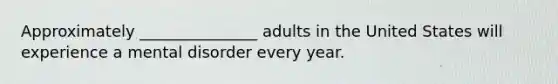 Approximately _______________ adults in the United States will experience a mental disorder every year.