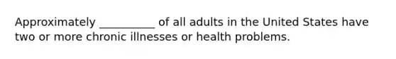 Approximately __________ of all adults in the United States have two or more chronic illnesses or health problems.