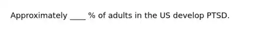Approximately ____ % of adults in the US develop PTSD.