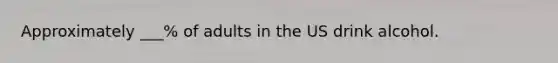 Approximately ___% of adults in the US drink alcohol.