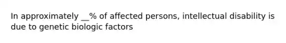 In approximately __% of affected persons, intellectual disability is due to genetic biologic factors