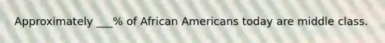 Approximately ___% of African Americans today are middle class.