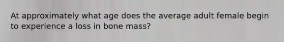 At approximately what age does the average adult female begin to experience a loss in bone mass?