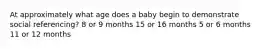 At approximately what age does a baby begin to demonstrate social referencing? 8 or 9 months 15 or 16 months 5 or 6 months 11 or 12 months