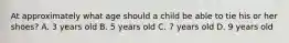 At approximately what age should a child be able to tie his or her shoes? A. 3 years old B. 5 years old C. 7 years old D. 9 years old