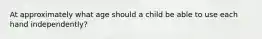 At approximately what age should a child be able to use each hand independently?
