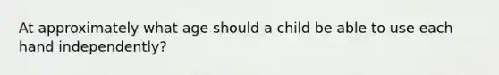At approximately what age should a child be able to use each hand independently?