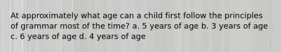 At approximately what age can a child first follow the principles of grammar most of the time? a. 5 years of age b. 3 years of age c. 6 years of age d. 4 years of age