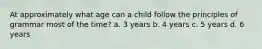 At approximately what age can a child follow the principles of grammar most of the time? a. 3 years b. 4 years c. 5 years d. 6 years