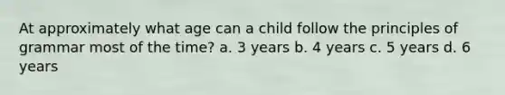 At approximately what age can a child follow the principles of grammar most of the time? a. 3 years b. 4 years c. 5 years d. 6 years