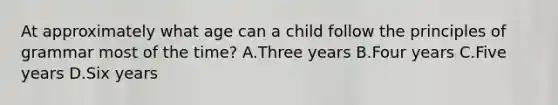 At approximately what age can a child follow the principles of grammar most of the time? A.Three years B.Four years C.Five years D.Six years