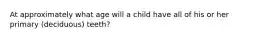At approximately what age will a child have all of his or her primary (deciduous) teeth?