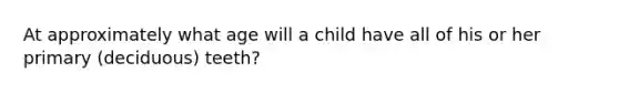 At approximately what age will a child have all of his or her primary (deciduous) teeth?