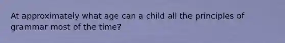 At approximately what age can a child all the principles of grammar most of the time?