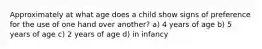 Approximately at what age does a child show signs of preference for the use of one hand over another? a) 4 years of age b) 5 years of age c) 2 years of age d) in infancy