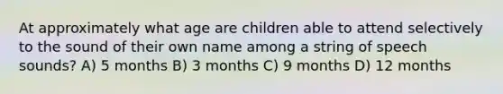 At approximately what age are children able to attend selectively to the sound of their own name among a string of speech sounds? A) 5 months B) 3 months C) 9 months D) 12 months