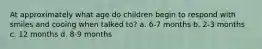 At approximately what age do children begin to respond with smiles and cooing when talked to? a. 6-7 months b. 2-3 months c. 12 months d. 8-9 months
