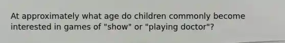 At approximately what age do children commonly become interested in games of "show" or "playing doctor"?