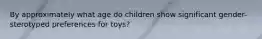 By approximately what age do children show significant gender-sterotyped preferences for toys?